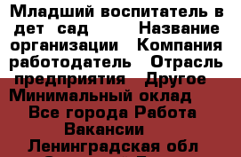 Младший воспитатель в дет. сад N113 › Название организации ­ Компания-работодатель › Отрасль предприятия ­ Другое › Минимальный оклад ­ 1 - Все города Работа » Вакансии   . Ленинградская обл.,Сосновый Бор г.